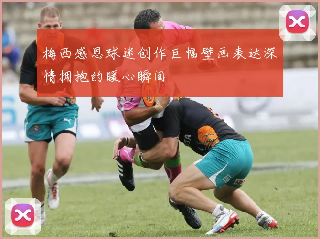 梅西感恩球迷创作巨幅壁画表达深情拥抱的暖心瞬间