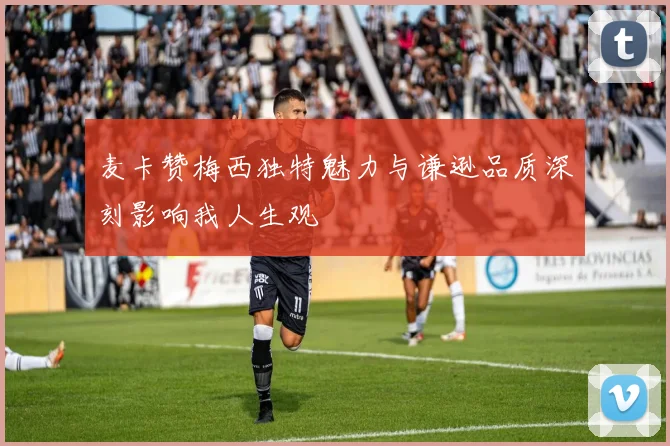麦卡赞梅西独特魅力与谦逊品质深刻影响我人生观
