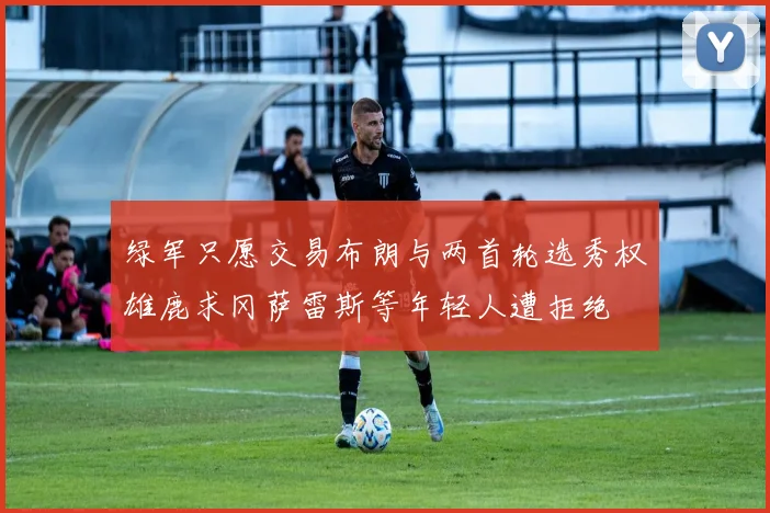 绿军只愿交易布朗与两首轮选秀权雄鹿求冈萨雷斯等年轻人遭拒绝