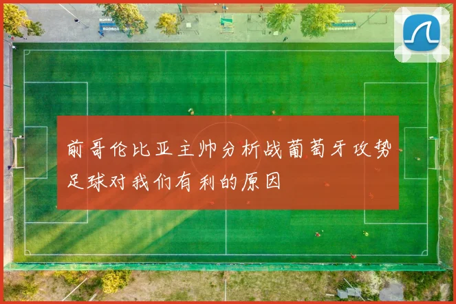 前哥伦比亚主帅分析战葡萄牙攻势足球对我们有利的原因