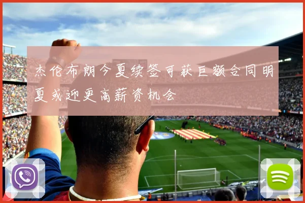 杰伦布朗今夏续签可获巨额合同明夏或迎更高薪资机会
