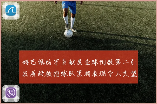 姆巴佩防守贡献度全球倒数第二引发质疑被指球队黑洞表现令人失望