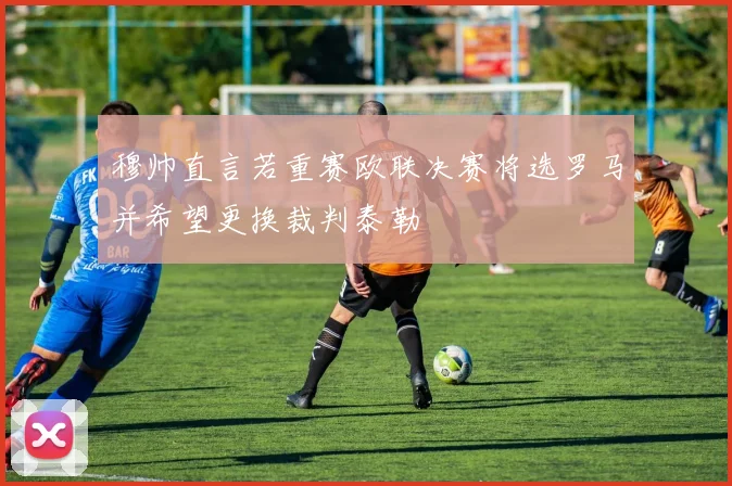 穆帅直言若重赛欧联决赛将选罗马并希望更换裁判泰勒