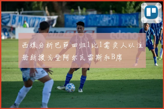 西媒分析巴萨回归1比1需卖人以注册新援戈登阿尔瓦雷斯和B席