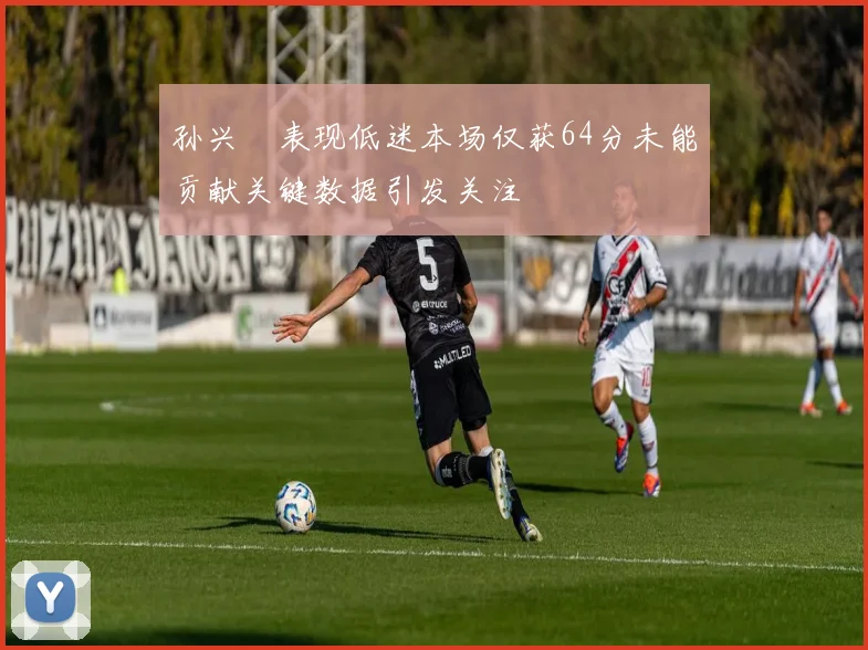 孙兴慜表现低迷本场仅获64分未能贡献关键数据引发关注