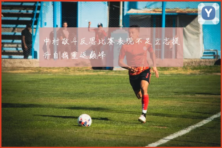 中村敬斗反思比赛表现不足立志提升自我重返巅峰