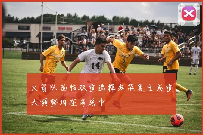 火箭队面临双重选择老范复出或重大调整均在考虑中