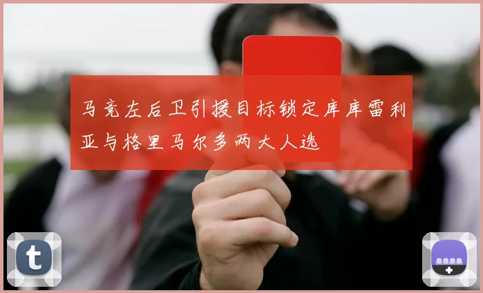 马竞左后卫引援目标锁定库库雷利亚与格里马尔多两大人选