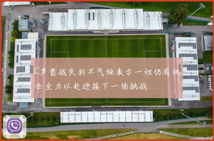 C罗首战失利不气馁表示一切仍有机会全力以赴迎接下一场挑战